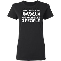 I Just Care About League And Maybe Like 3 People T-Shirts, Hoodies, Long Sleeve 33