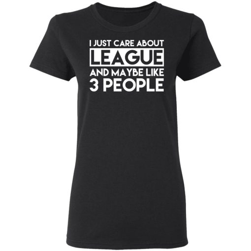 I Just Care About League And Maybe Like 3 People T-Shirts, Hoodies, Long Sleeve 10
