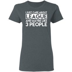I Just Care About League And Maybe Like 3 People T-Shirts, Hoodies, Long Sleeve 35