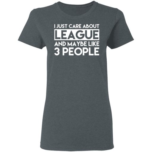 I Just Care About League And Maybe Like 3 People T-Shirts, Hoodies, Long Sleeve 11
