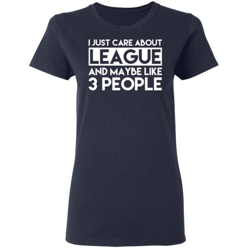 I Just Care About League And Maybe Like 3 People T-Shirts, Hoodies, Long Sleeve 13