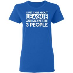 I Just Care About League And Maybe Like 3 People T-Shirts, Hoodies, Long Sleeve 40