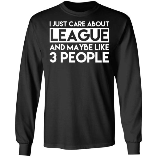 I Just Care About League And Maybe Like 3 People T-Shirts, Hoodies, Long Sleeve 17