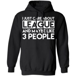 I Just Care About League And Maybe Like 3 People T-Shirts, Hoodies, Long Sleeve 44