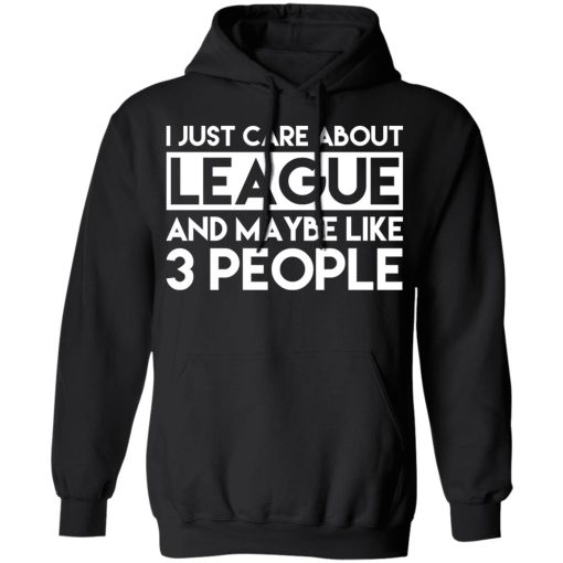 I Just Care About League And Maybe Like 3 People T-Shirts, Hoodies, Long Sleeve 19