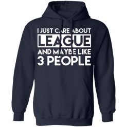I Just Care About League And Maybe Like 3 People T-Shirts, Hoodies, Long Sleeve 46