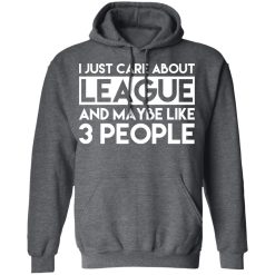 I Just Care About League And Maybe Like 3 People T-Shirts, Hoodies, Long Sleeve 48