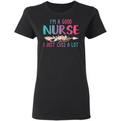 I'm A Good Nurse I Just Cuss A Lot T-Shirts, Hoodies, Long Sleeve 33