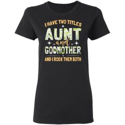 I Have Two Titles Aunt And Godmother And I Rock Them Both T-Shirts, Hoodies, Long Sleeve 34