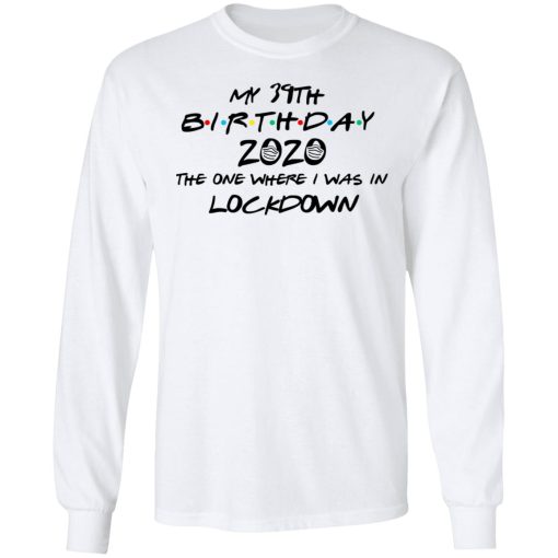 My 39th Birthday 2020 The One Where I Was In Lockdown T-Shirts, Hoodies, Long Sleeve 15