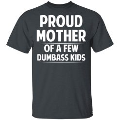 Proud Mother Of A Few Dumbass Kids T-Shirts, Hoodies, Long Sleeve 28