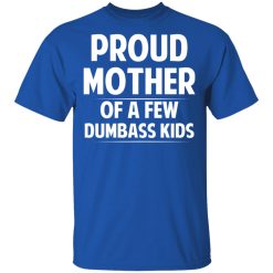 Proud Mother Of A Few Dumbass Kids T-Shirts, Hoodies, Long Sleeve 32