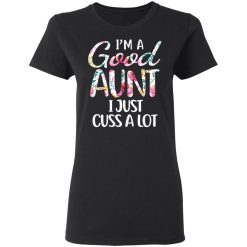 I’m A Good Aunt I Just Cuss A Lot T-Shirts, Hoodies, Long Sleeve 33
