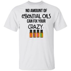 No Amount Of Essential Oils Can Fix Your Crazy T-Shirts, Hoodies, Long Sleeve 26