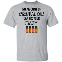 No Amount Of Essential Oils Can Fix Your Crazy T-Shirts, Hoodies, Long Sleeve 27