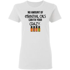 No Amount Of Essential Oils Can Fix Your Crazy T-Shirts, Hoodies, Long Sleeve 32