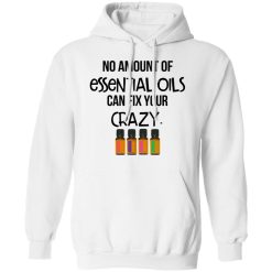 No Amount Of Essential Oils Can Fix Your Crazy T-Shirts, Hoodies, Long Sleeve 44