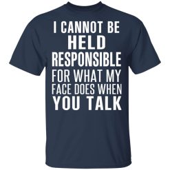 I Can Not Be Held Responsible For What My Face Does When You Talk T-Shirts, Hoodies, Long Sleeve 29