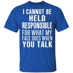 I Can Not Be Held Responsible For What My Face Does When You Talk T-Shirts, Hoodies, Long Sleeve 31