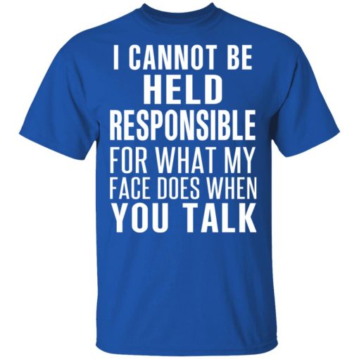 I Can Not Be Held Responsible For What My Face Does When You Talk T-Shirts, Hoodies, Long Sleeve 7
