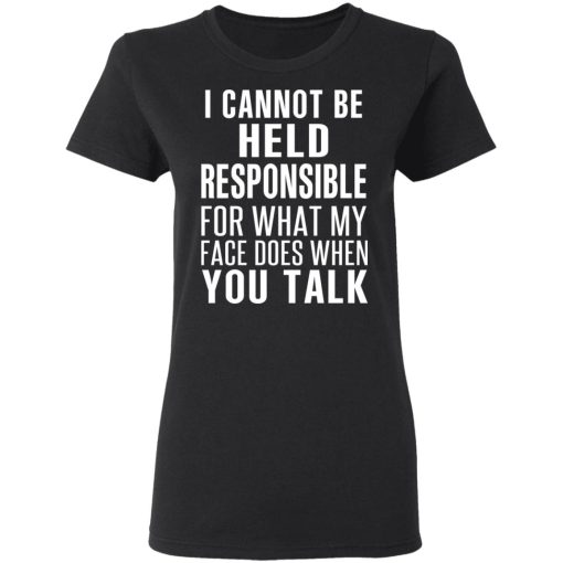 I Can Not Be Held Responsible For What My Face Does When You Talk T-Shirts, Hoodies, Long Sleeve 9