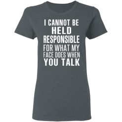 I Can Not Be Held Responsible For What My Face Does When You Talk T-Shirts, Hoodies, Long Sleeve 35
