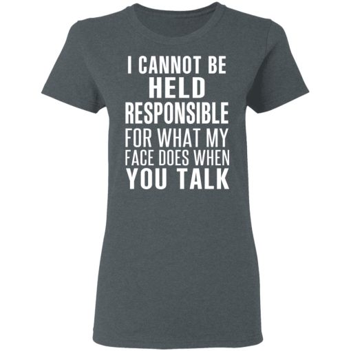 I Can Not Be Held Responsible For What My Face Does When You Talk T-Shirts, Hoodies, Long Sleeve 11