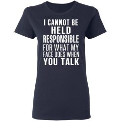 I Can Not Be Held Responsible For What My Face Does When You Talk T-Shirts, Hoodies, Long Sleeve 37