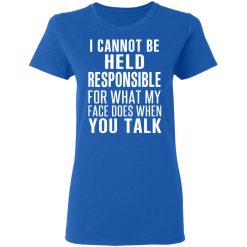 I Can Not Be Held Responsible For What My Face Does When You Talk T-Shirts, Hoodies, Long Sleeve 39
