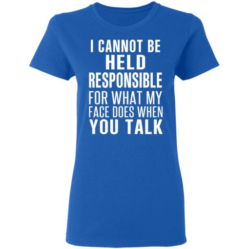 I Can Not Be Held Responsible For What My Face Does When You Talk T-Shirts, Hoodies, Long Sleeve 16