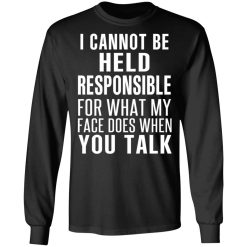 I Can Not Be Held Responsible For What My Face Does When You Talk T-Shirts, Hoodies, Long Sleeve 41