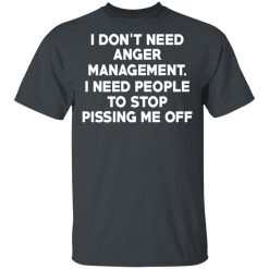 I Don’t Need Anger Management I Need People To Stop Pissing Me Off T-Shirts, Hoodies, Long Sleeve 27