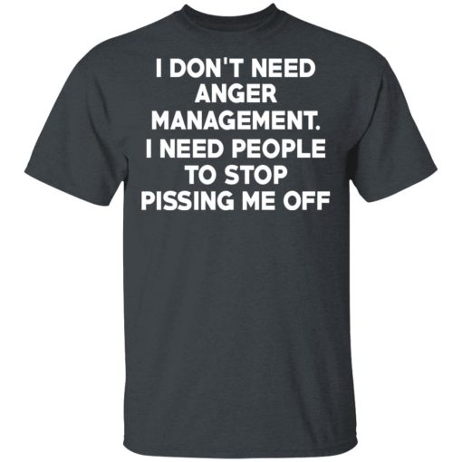 I Don’t Need Anger Management I Need People To Stop Pissing Me Off T-Shirts, Hoodies, Long Sleeve 3