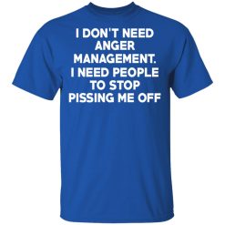 I Don’t Need Anger Management I Need People To Stop Pissing Me Off T-Shirts, Hoodies, Long Sleeve 31