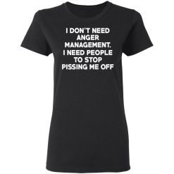 I Don’t Need Anger Management I Need People To Stop Pissing Me Off T-Shirts, Hoodies, Long Sleeve 34