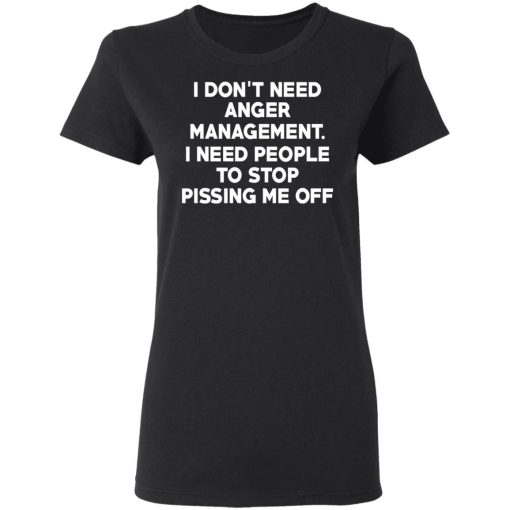 I Don’t Need Anger Management I Need People To Stop Pissing Me Off T-Shirts, Hoodies, Long Sleeve 10