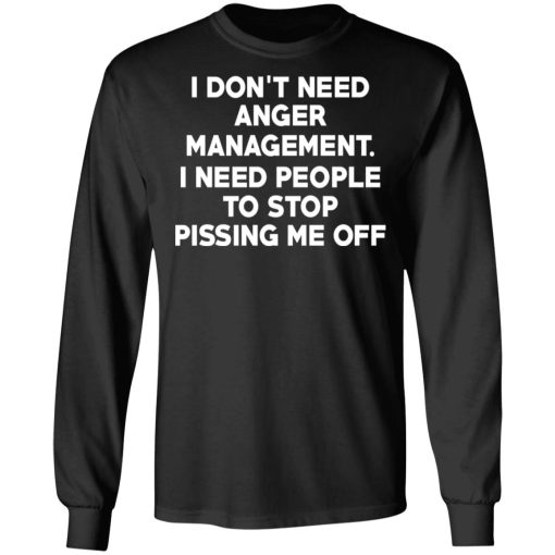 I Don’t Need Anger Management I Need People To Stop Pissing Me Off T-Shirts, Hoodies, Long Sleeve 18