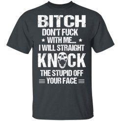 Bitch Don’t Fuck With Me I Will Straight Knock The Stupid Off Your Face T-Shirts, Hoodies, Long Sleeve 28