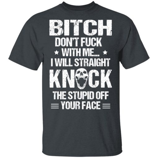 Bitch Don’t Fuck With Me I Will Straight Knock The Stupid Off Your Face T-Shirts, Hoodies, Long Sleeve 3