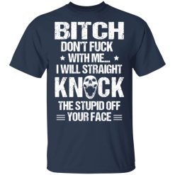 Bitch Don’t Fuck With Me I Will Straight Knock The Stupid Off Your Face T-Shirts, Hoodies, Long Sleeve 30