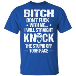 Bitch Don’t Fuck With Me I Will Straight Knock The Stupid Off Your Face T-Shirts, Hoodies, Long Sleeve 32