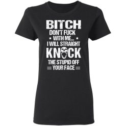 Bitch Don’t Fuck With Me I Will Straight Knock The Stupid Off Your Face T-Shirts, Hoodies, Long Sleeve 33