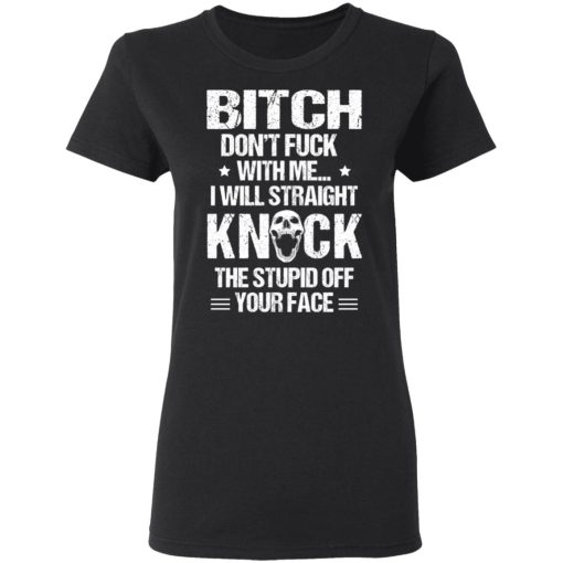 Bitch Don’t Fuck With Me I Will Straight Knock The Stupid Off Your Face T-Shirts, Hoodies, Long Sleeve 10