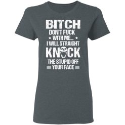Bitch Don’t Fuck With Me I Will Straight Knock The Stupid Off Your Face T-Shirts, Hoodies, Long Sleeve 36