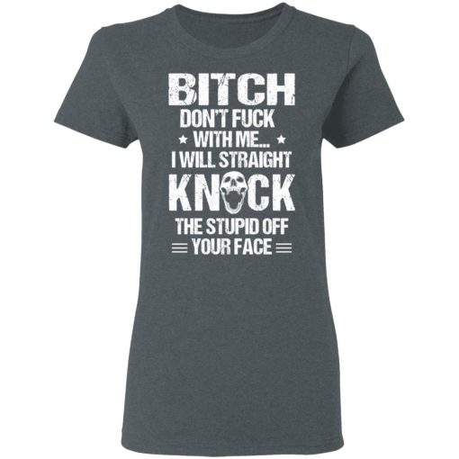 Bitch Don’t Fuck With Me I Will Straight Knock The Stupid Off Your Face T-Shirts, Hoodies, Long Sleeve 12