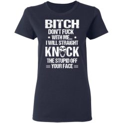 Bitch Don’t Fuck With Me I Will Straight Knock The Stupid Off Your Face T-Shirts, Hoodies, Long Sleeve 37
