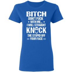 Bitch Don’t Fuck With Me I Will Straight Knock The Stupid Off Your Face T-Shirts, Hoodies, Long Sleeve 39