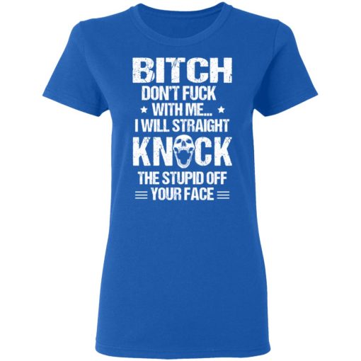 Bitch Don’t Fuck With Me I Will Straight Knock The Stupid Off Your Face T-Shirts, Hoodies, Long Sleeve 16