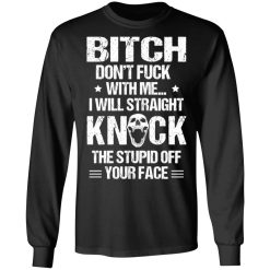 Bitch Don’t Fuck With Me I Will Straight Knock The Stupid Off Your Face T-Shirts, Hoodies, Long Sleeve 41