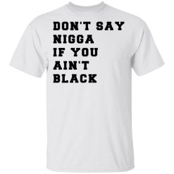 Don’t Say Nigga If You Ain’t Black T-Shirts, Hoodies, Long Sleeve 25
